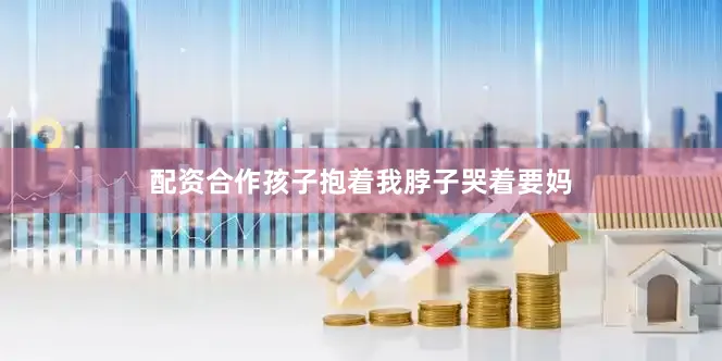 配资合作孩子抱着我脖子哭着要妈