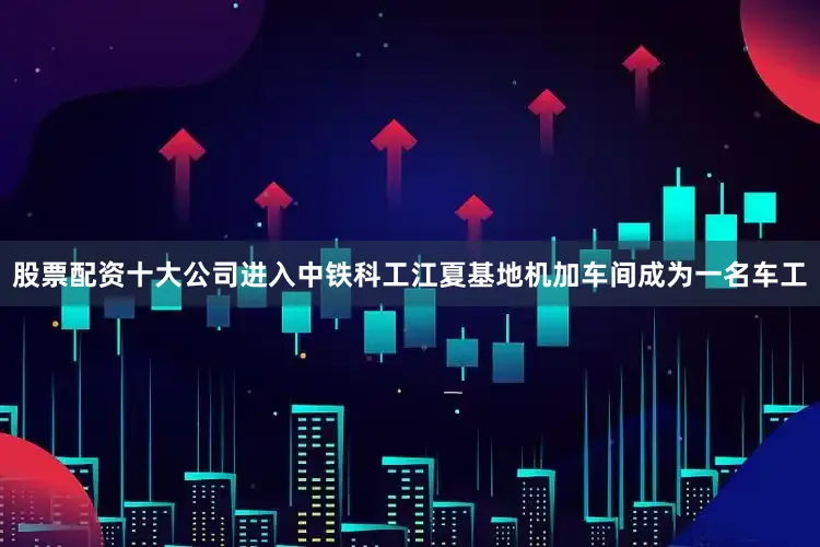 股票配资十大公司进入中铁科工江夏基地机加车间成为一名车工