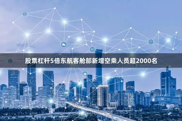 股票杠杆5倍东航客舱部新增空乘人员超2000名