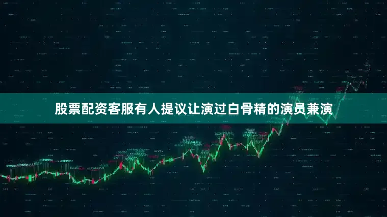 股票配资客服有人提议让演过白骨精的演员兼演