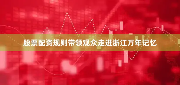 股票配资规则带领观众走进浙江万年记忆
