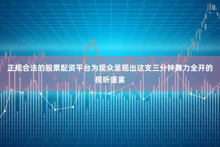正规合法的股票配资平台为观众呈现出这支三分钟舞力全开的视听盛宴