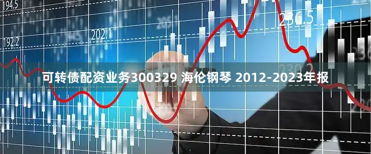 可转债配资业务300329 海伦钢琴 2012-2023年报