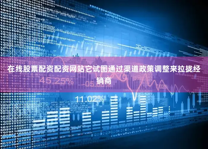 在线股票配资配资网站它试图通过渠道政策调整来拉拢经销商