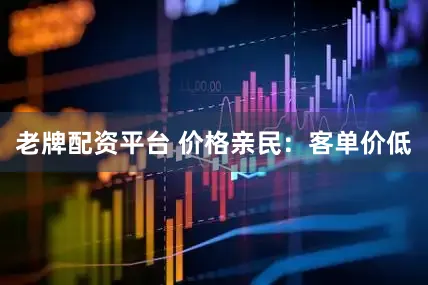 老牌配资平台 价格亲民：客单价低