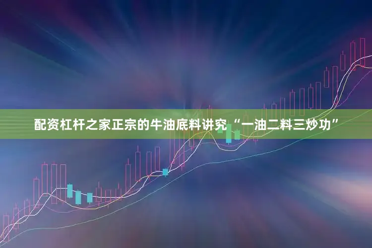 配资杠杆之家正宗的牛油底料讲究 “一油二料三炒功”