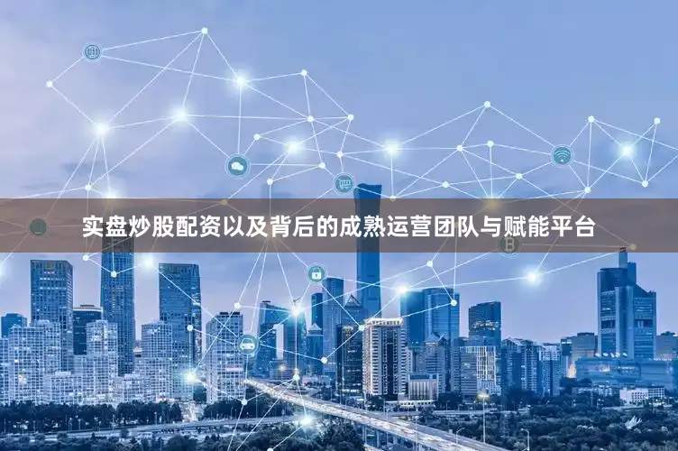 实盘炒股配资以及背后的成熟运营团队与赋能平台
