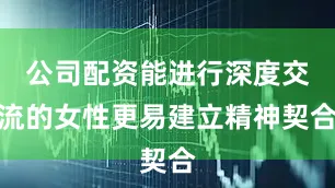 公司配资能进行深度交流的女性更易建立精神契合