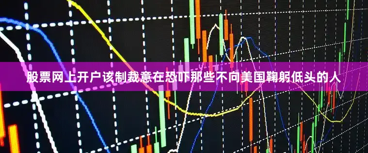 股票网上开户该制裁意在恐吓那些不向美国鞠躬低头的人