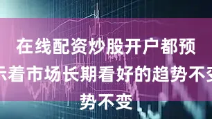 在线配资炒股开户都预示着市场长期看好的趋势不变