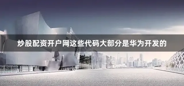 炒股配资开户网这些代码大部分是华为开发的