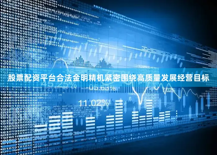 股票配资平台合法金明精机紧密围绕高质量发展经营目标