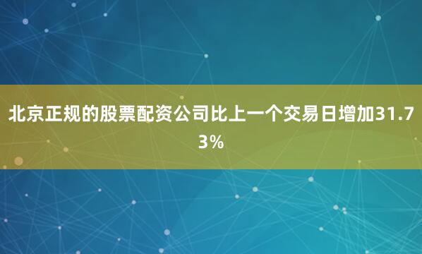 北京正规的股票配资公司比上一个交易日增加31.73%