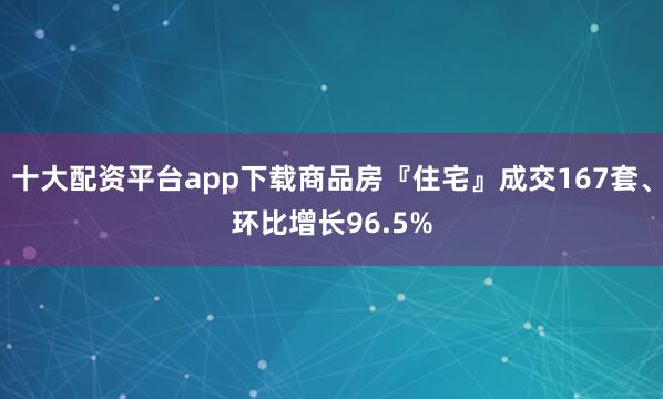 十大配资平台app下载商品房『住宅』成交167套、环比增长96.5%