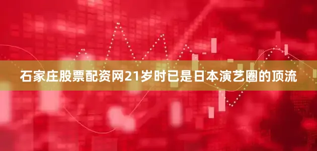 石家庄股票配资网21岁时已是日本演艺圈的顶流