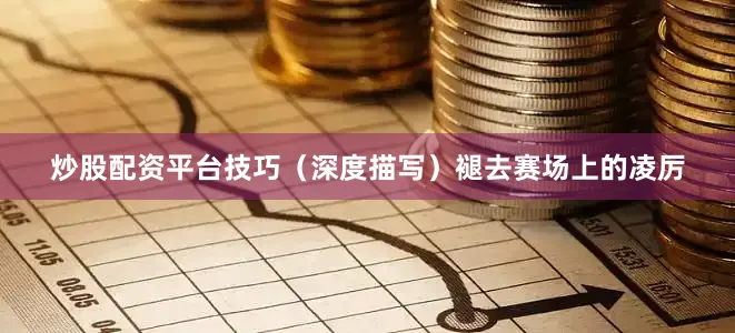 炒股配资平台技巧（深度描写）褪去赛场上的凌厉