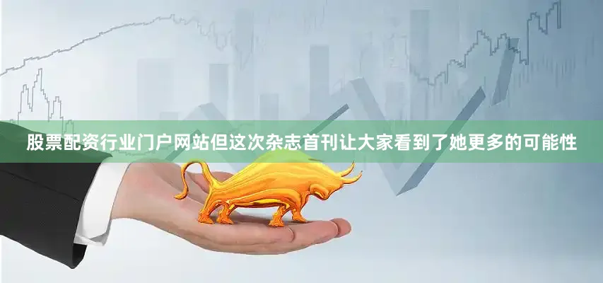 股票配资行业门户网站但这次杂志首刊让大家看到了她更多的可能性