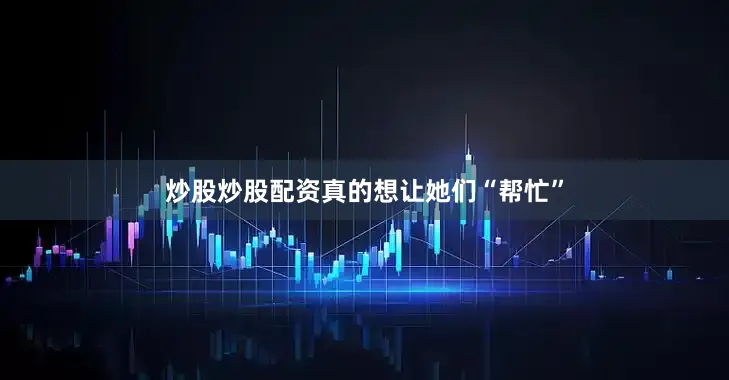 炒股炒股配资真的想让她们“帮忙”