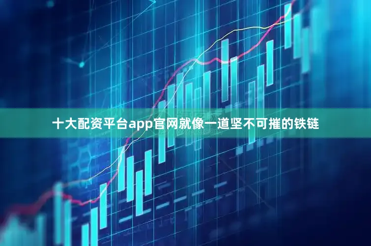 十大配资平台app官网就像一道坚不可摧的铁链