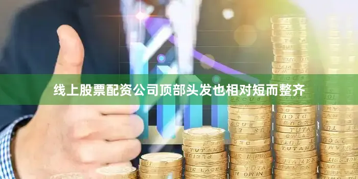 线上股票配资公司顶部头发也相对短而整齐
