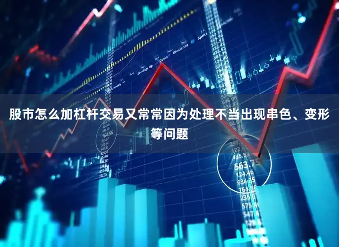 股市怎么加杠杆交易又常常因为处理不当出现串色、变形等问题