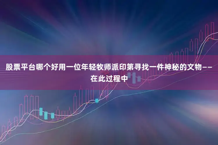 股票平台哪个好用一位年轻牧师派印第寻找一件神秘的文物——在此过程中