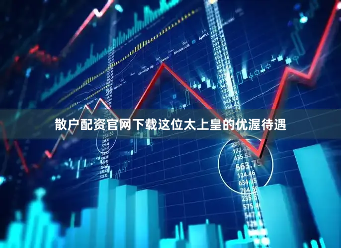 散户配资官网下载这位太上皇的优渥待遇