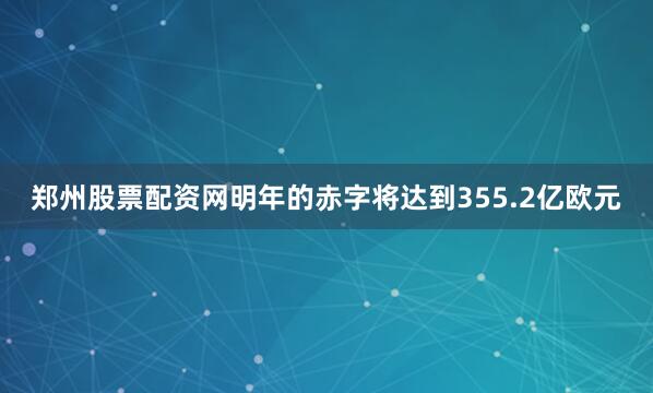郑州股票配资网明年的赤字将达到355.2亿欧元