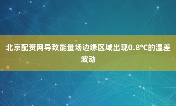 北京配资网导致能量场边缘区域出现0.8℃的温差波动