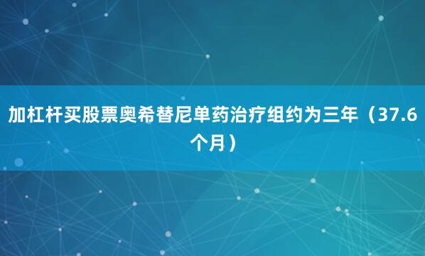 加杠杆买股票奥希替尼单药治疗组约为三年（37.6个月）