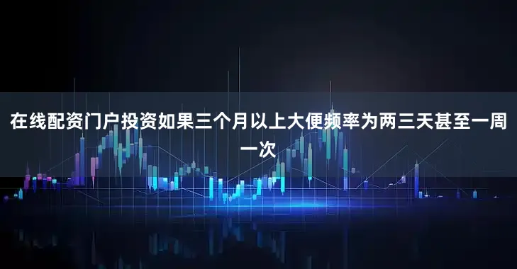 在线配资门户投资如果三个月以上大便频率为两三天甚至一周一次