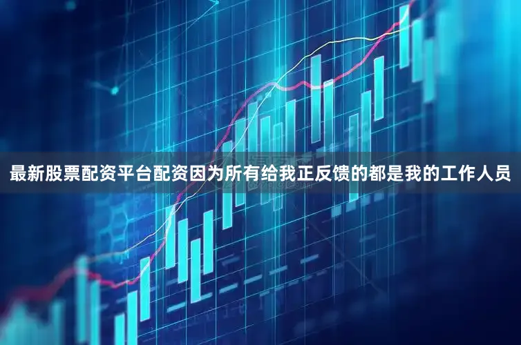 最新股票配资平台配资因为所有给我正反馈的都是我的工作人员