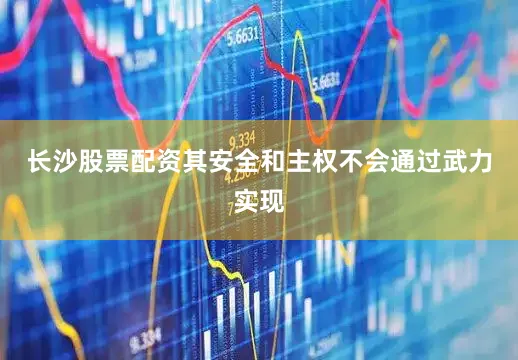 长沙股票配资其安全和主权不会通过武力实现