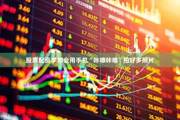 股票配资学都会用手机“咔嚓咔嚓”拍好多照片