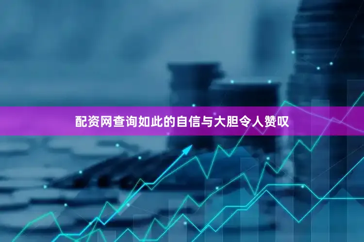 配资网查询如此的自信与大胆令人赞叹