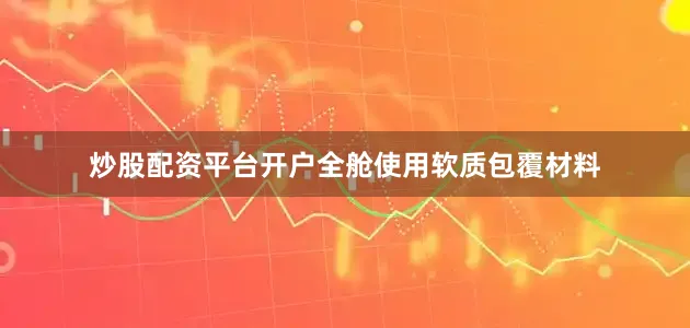 炒股配资平台开户全舱使用软质包覆材料