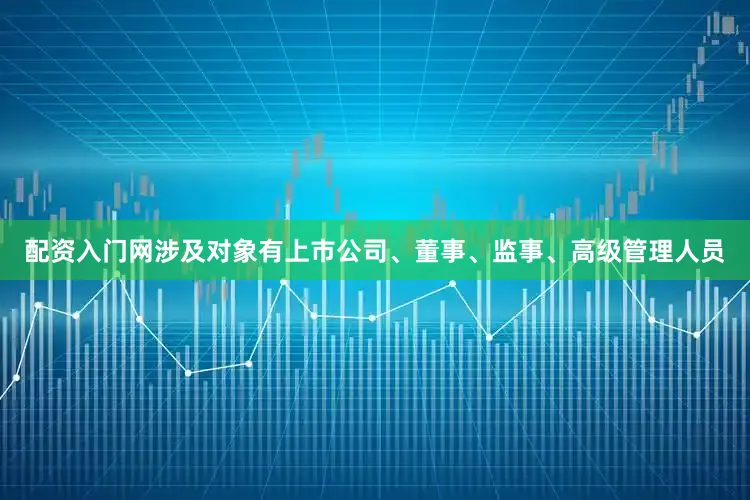 配资入门网涉及对象有上市公司、董事、监事、高级管理人员