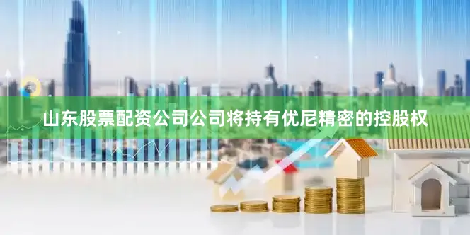 山东股票配资公司公司将持有优尼精密的控股权