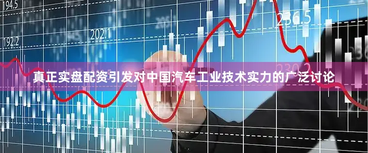 真正实盘配资引发对中国汽车工业技术实力的广泛讨论
