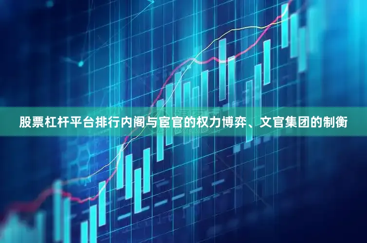 股票杠杆平台排行内阁与宦官的权力博弈、文官集团的制衡
