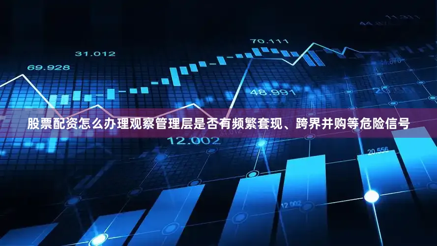 股票配资怎么办理观察管理层是否有频繁套现、跨界并购等危险信号