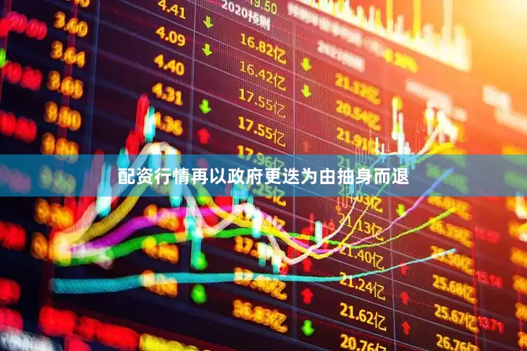 配资行情再以政府更迭为由抽身而退