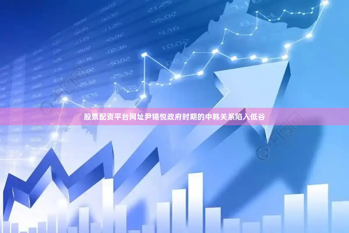 股票配资平台网址尹锡悦政府时期的中韩关系陷入低谷