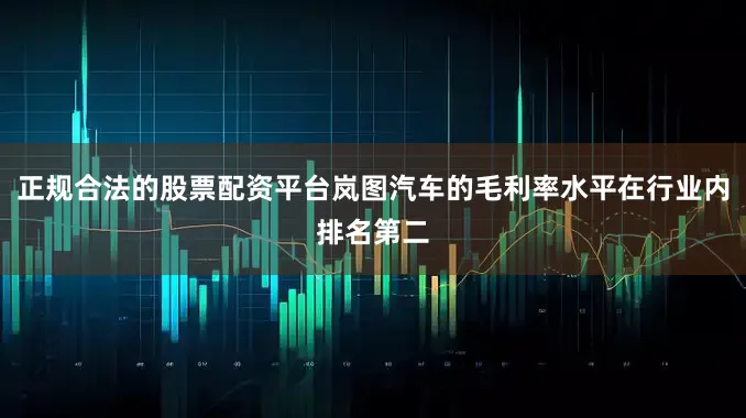 正规合法的股票配资平台岚图汽车的毛利率水平在行业内排名第二