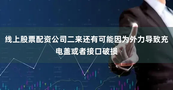 线上股票配资公司二来还有可能因为外力导致充电盖或者接口破损