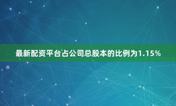 最新配资平台占公司总股本的比例为1.15%