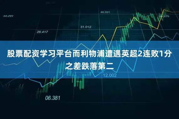 股票配资学习平台而利物浦遭遇英超2连败1分之差跌落第二
