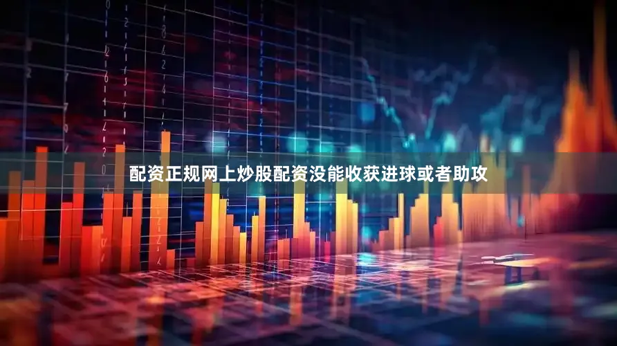 配资正规网上炒股配资没能收获进球或者助攻